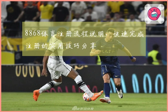 8868体育注册流程说明，快速完成注册的实用技巧分享