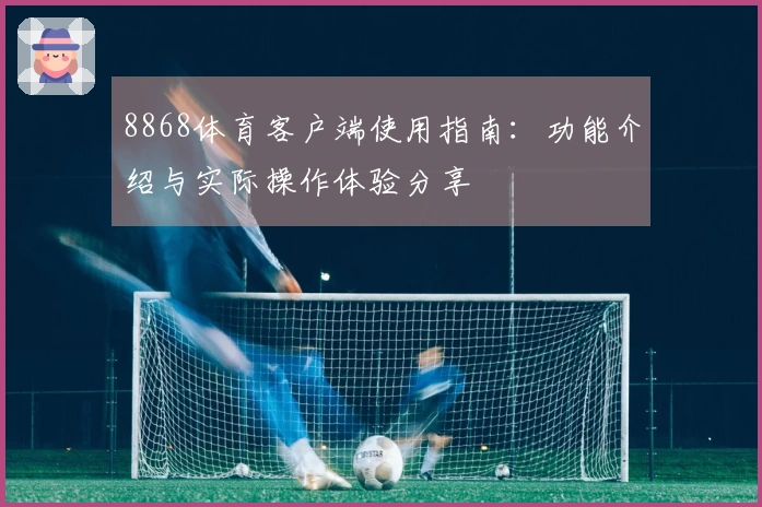 8868体育客户端使用指南：功能介绍与实际操作体验分享