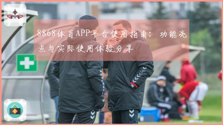 8868体育APP平台使用指南：功能亮点与实际使用体验分享