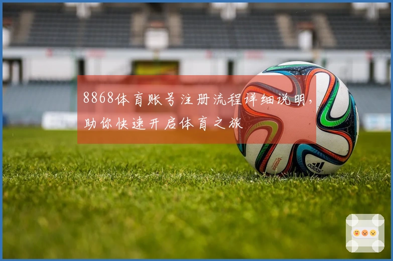 8868体育账号注册流程详细说明，助你快速开启体育之旅