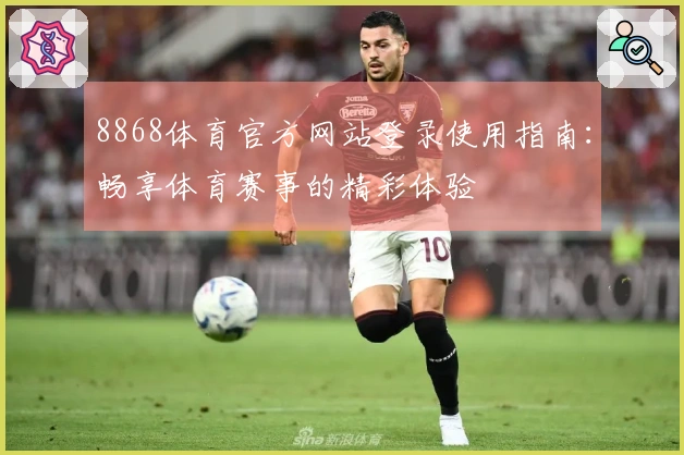 8868体育官方网站登录使用指南：畅享体育赛事的精彩体验