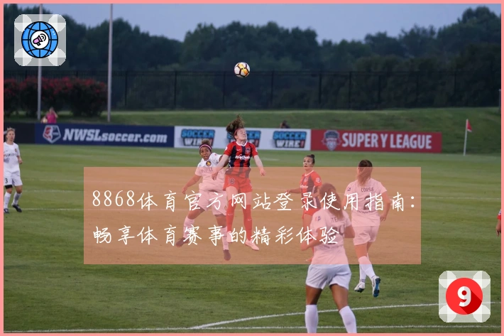 8868体育官方网站登录使用指南：畅享体育赛事的精彩体验