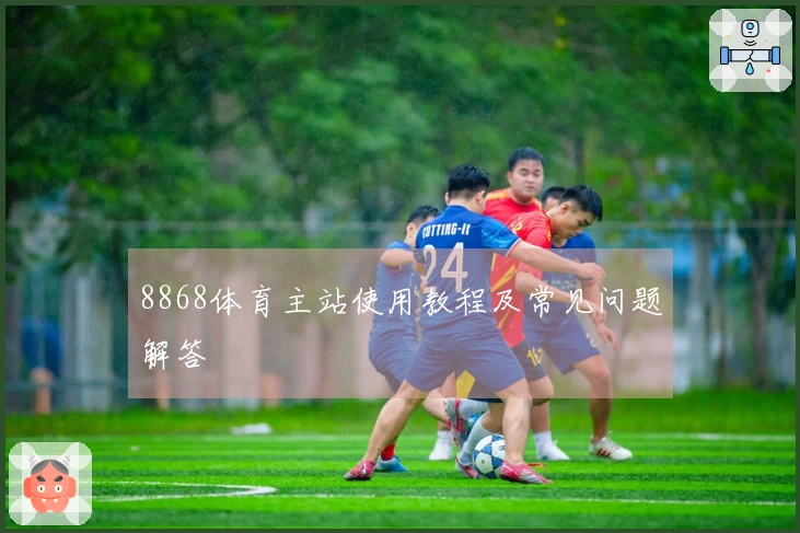 8868体育主站使用教程及常见问题解答