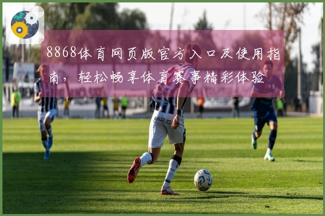 8868体育网页版官方入口及使用指南,轻松畅享体育赛事精彩体验