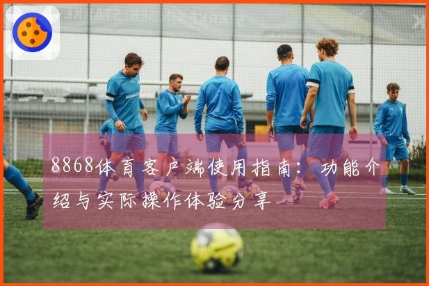 8868体育客户端使用指南：功能介绍与实际操作体验分享