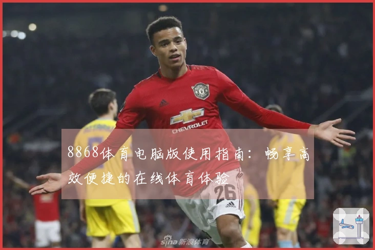 8868体育电脑版使用指南：畅享高效便捷的在线体育体验