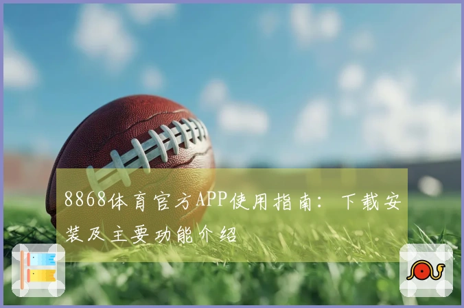 8868体育官方APP使用指南：下载安装及主要功能介绍