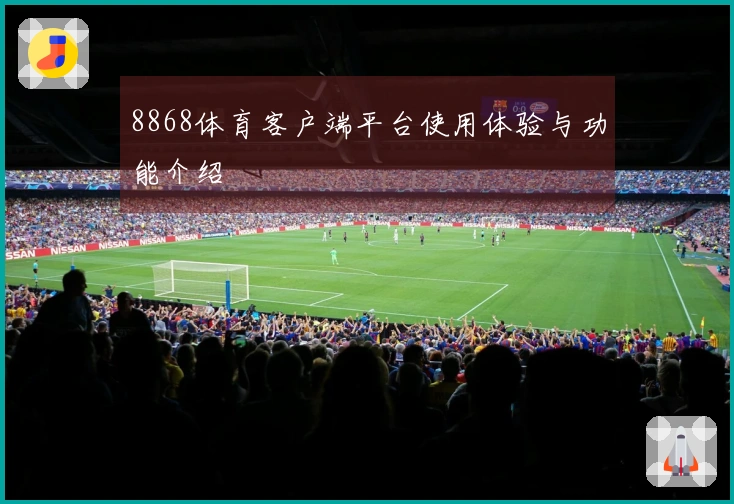 8868体育客户端平台使用体验与功能介绍