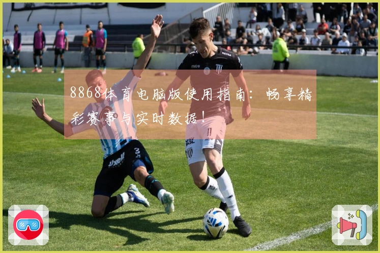 8868体育电脑版使用指南:畅享精彩赛事与实时数据!