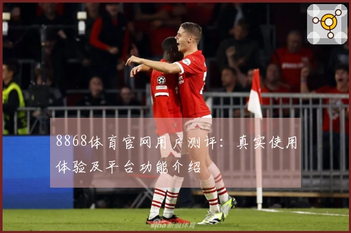 8868体育官网用户测评:真实使用体验及平台功能介绍