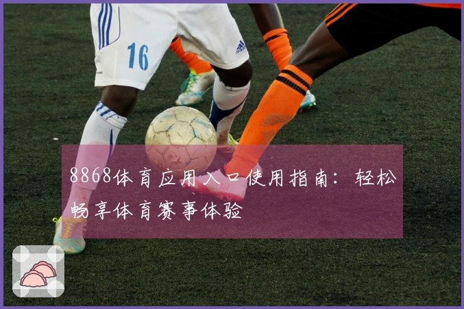 8868体育应用入口使用指南：轻松畅享体育赛事体验