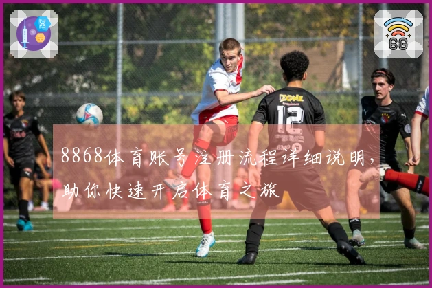 8868体育账号注册流程详细说明,助你快速开启体育之旅