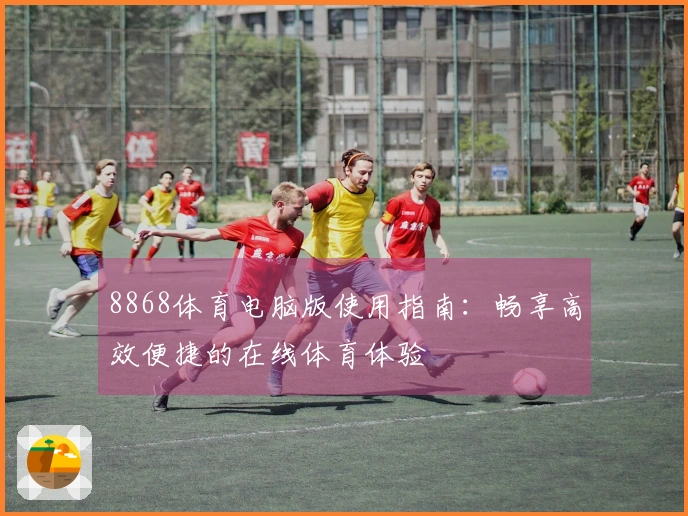 8868体育电脑版使用指南:畅享高效便捷的在线体育体验
