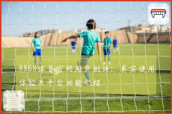 8868体育官网用户测评：真实使用体验及平台功能介绍