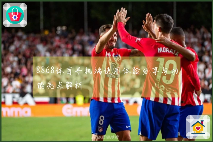 8868体育手机端使用体验分享与功能亮点解析
