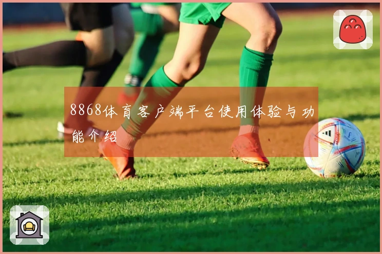 8868体育客户端平台使用体验与功能介绍